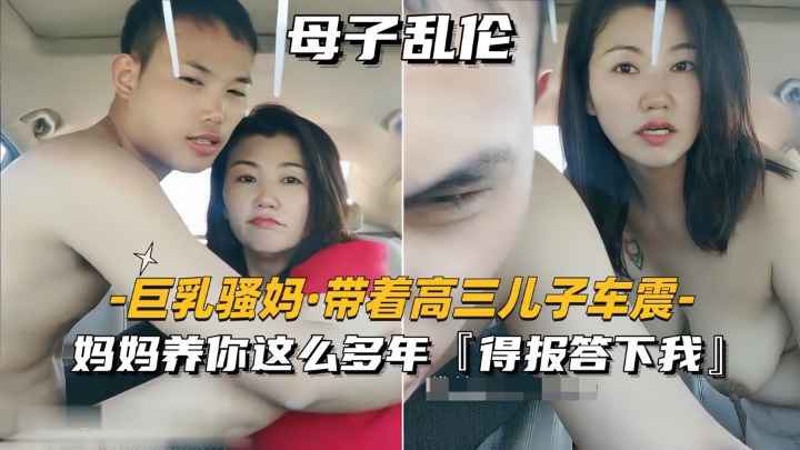 【巨乳骚妈_带着高三儿子车震】妈妈养你这么多年，得报答下我