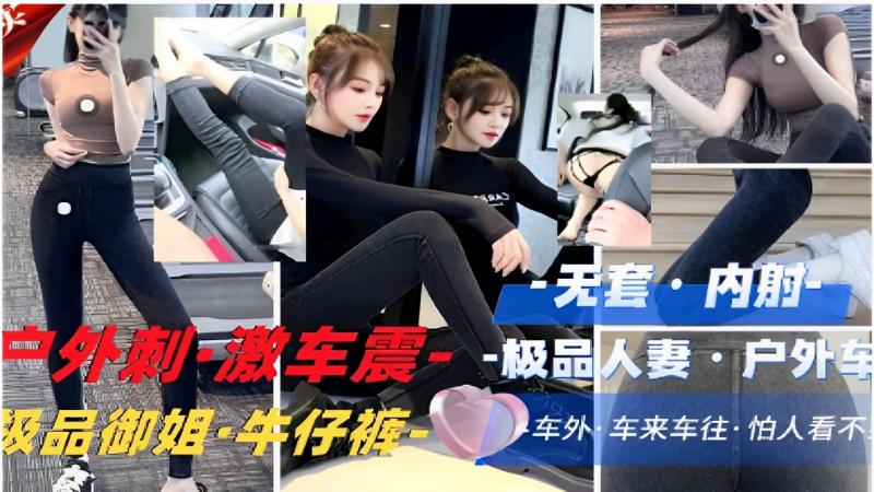 无套内射户外刺·激车震·-极品人妻户外车震偷情级品御姐·牛仔裤车外车来车往·